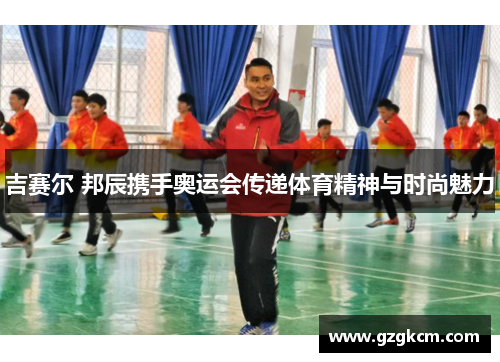 吉赛尔 邦辰携手奥运会传递体育精神与时尚魅力